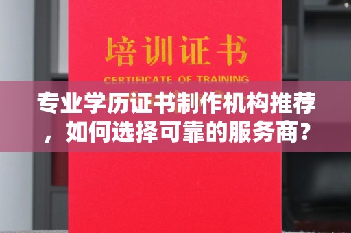 丹阳专业学历证书制作机构推荐，如何选择可靠的服务商？